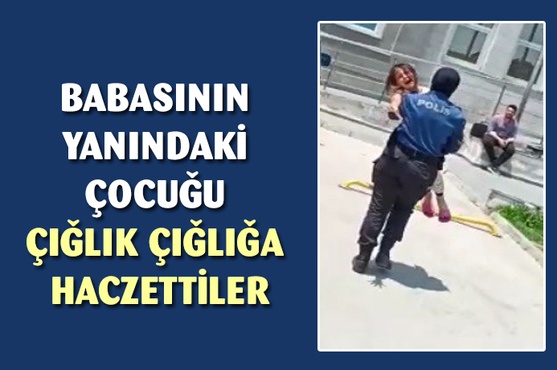 Pes!.. Babasının yanındaki çocuğu haczettiler